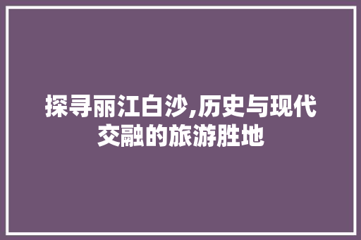 探寻丽江白沙,历史与现代交融的旅游胜地