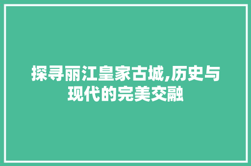 探寻丽江皇家古城,历史与现代的完美交融