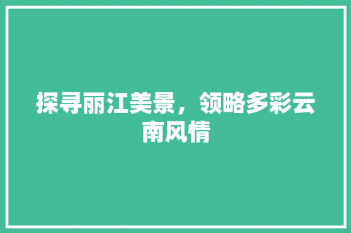 探寻丽江美景，领略多彩云南风情