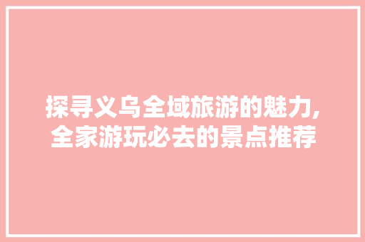 探寻义乌全域旅游的魅力,全家游玩必去的景点推荐