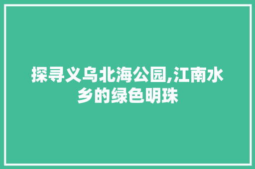 探寻义乌北海公园,江南水乡的绿色明珠