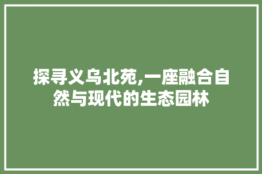 探寻义乌北苑,一座融合自然与现代的生态园林