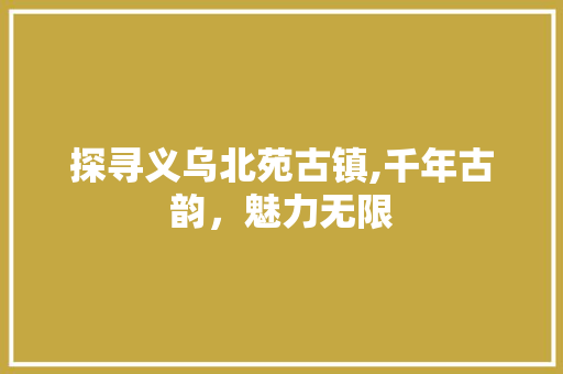 探寻义乌北苑古镇,千年古韵，魅力无限