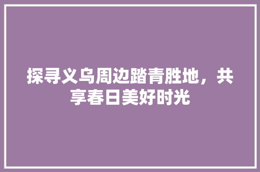 探寻义乌周边踏青胜地，共享春日美好时光