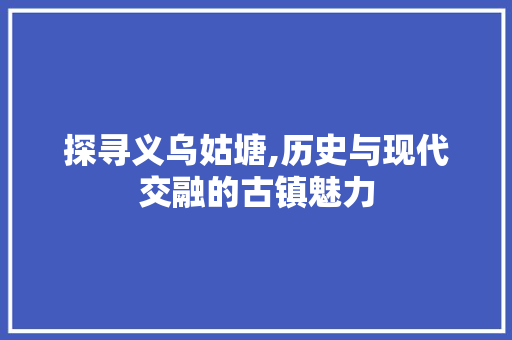 探寻义乌姑塘,历史与现代交融的古镇魅力