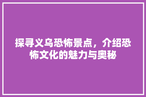 探寻义乌恐怖景点，介绍恐怖文化的魅力与奥秘