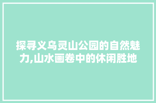 探寻义乌灵山公园的自然魅力,山水画卷中的休闲胜地