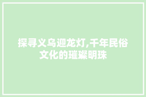 探寻义乌迎龙灯,千年民俗文化的璀璨明珠