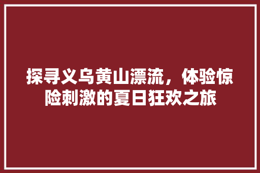 探寻义乌黄山漂流，体验惊险刺激的夏日狂欢之旅