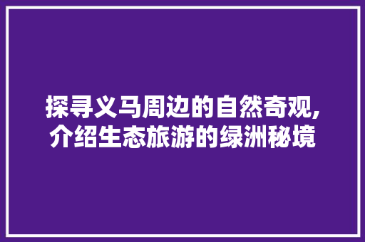 探寻义马周边的自然奇观,介绍生态旅游的绿洲秘境