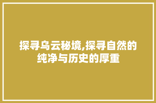 探寻乌云秘境,探寻自然的纯净与历史的厚重