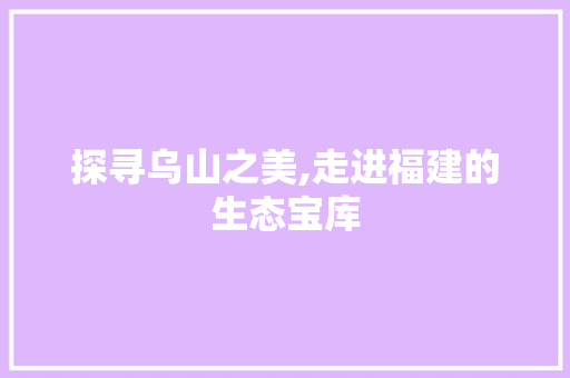 探寻乌山之美,走进福建的生态宝库