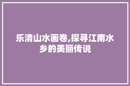 乐清山水画卷,探寻江南水乡的美丽传说