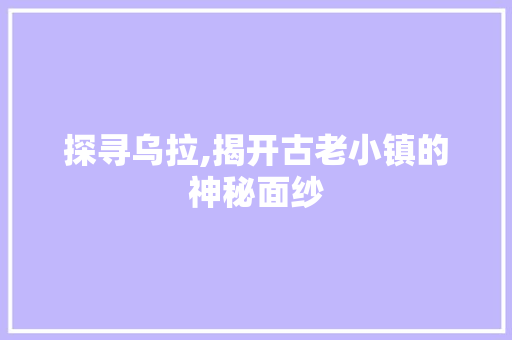 探寻乌拉,揭开古老小镇的神秘面纱