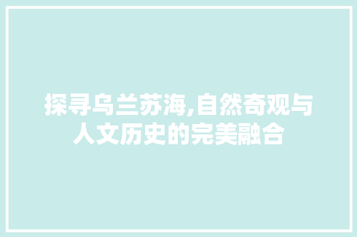 探寻乌兰苏海,自然奇观与人文历史的完美融合