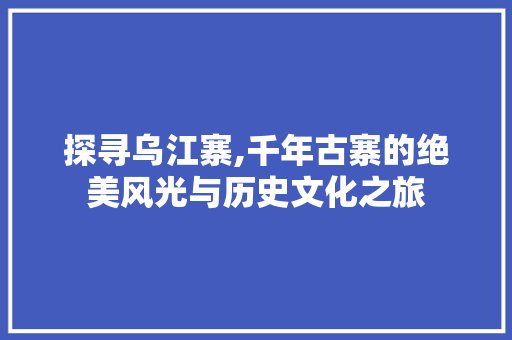 探寻乌江寨,千年古寨的绝美风光与历史文化之旅