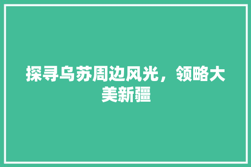 探寻乌苏周边风光，领略大美新疆