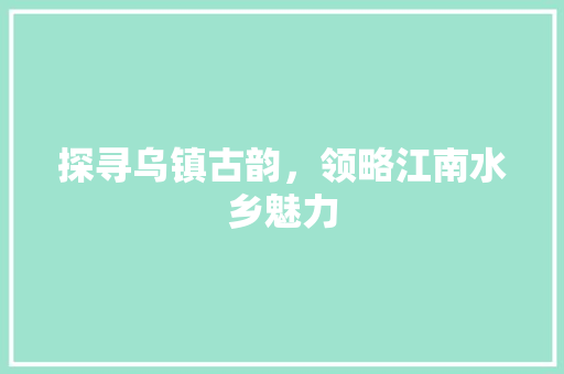 探寻乌镇古韵，领略江南水乡魅力