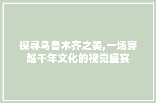 探寻乌鲁木齐之美,一场穿越千年文化的视觉盛宴