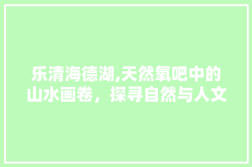 乐清海德湖,天然氧吧中的山水画卷，探寻自然与人文的交融之美