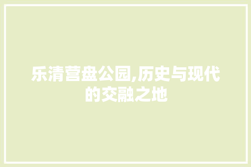 乐清营盘公园,历史与现代的交融之地