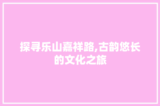 探寻乐山嘉祥路,古韵悠长的文化之旅