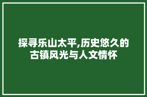 探寻乐山太平,历史悠久的古镇风光与人文情怀