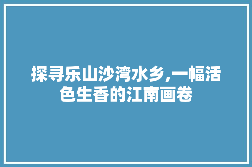 探寻乐山沙湾水乡,一幅活色生香的江南画卷