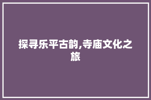 探寻乐平古韵,寺庙文化之旅