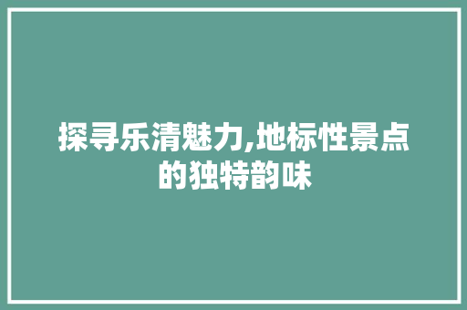 探寻乐清魅力,地标性景点的独特韵味