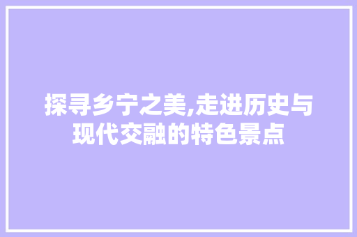 探寻乡宁之美,走进历史与现代交融的特色景点