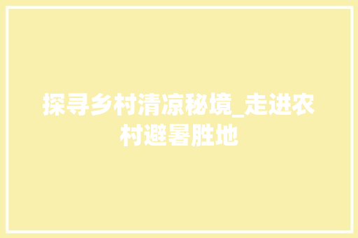 探寻乡村清凉秘境_走进农村避暑胜地