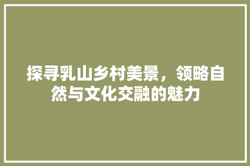 探寻乳山乡村美景，领略自然与文化交融的魅力