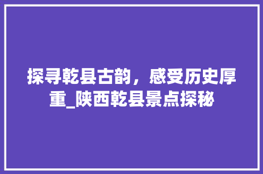 探寻乾县古韵，感受历史厚重_陕西乾县景点探秘