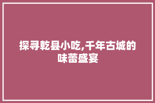 探寻乾县小吃,千年古城的味蕾盛宴