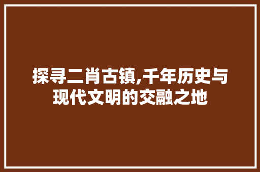 探寻二肖古镇,千年历史与现代文明的交融之地