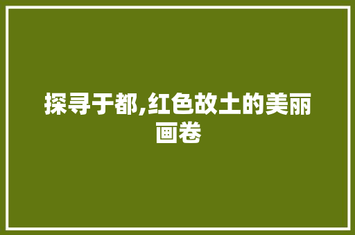 探寻于都,红色故土的美丽画卷