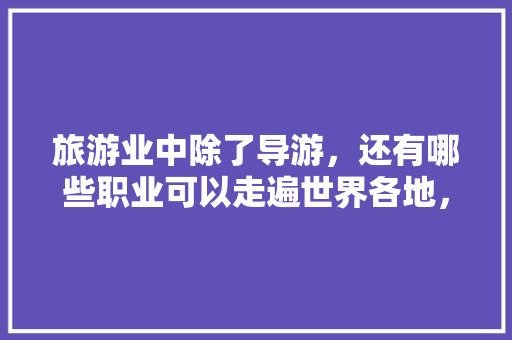 旅游业中除了导游，还有哪些职业可以走遍世界各地，其他旅游类型。  第1张