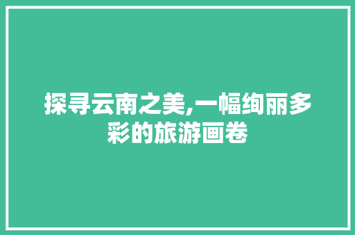 探寻云南之美,一幅绚丽多彩的旅游画卷