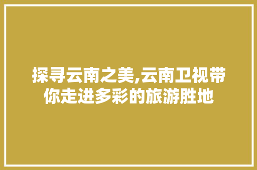 探寻云南之美,云南卫视带你走进多彩的旅游胜地