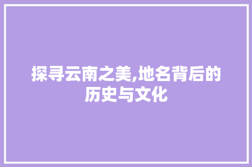 探寻云南之美,地名背后的历史与文化