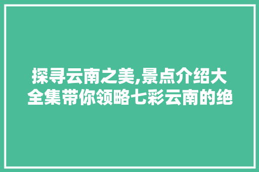 探寻云南之美,景点介绍大全集带你领略七彩云南的绝美风光  第1张