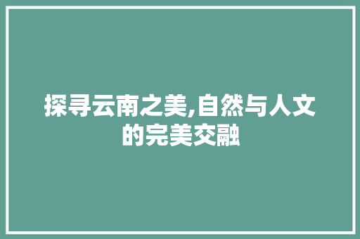 探寻云南之美,自然与人文的完美交融