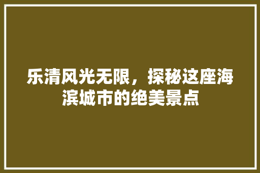 乐清风光无限，探秘这座海滨城市的绝美景点