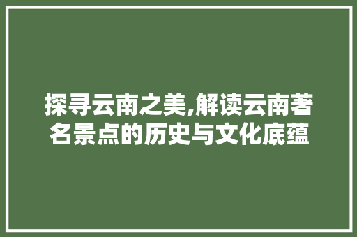 探寻云南之美,解读云南著名景点的历史与文化底蕴