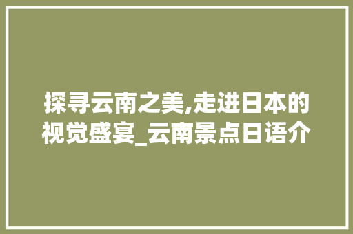 探寻云南之美,走进日本的视觉盛宴_云南景点日语介绍PPT赏析