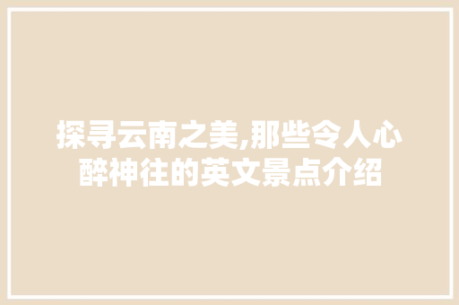 探寻云南之美,那些令人心醉神往的英文景点介绍