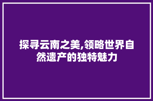 探寻云南之美,领略世界自然遗产的独特魅力