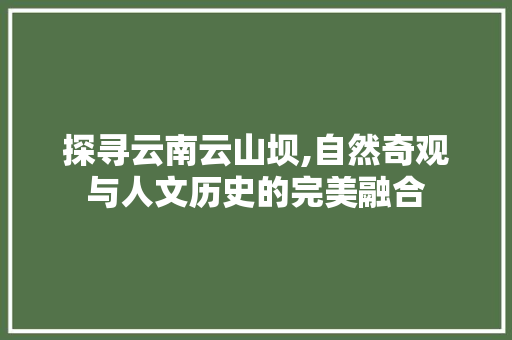 探寻云南云山坝,自然奇观与人文历史的完美融合