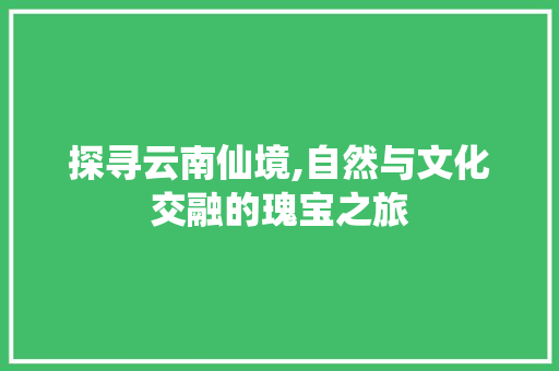 探寻云南仙境,自然与文化交融的瑰宝之旅